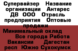 Супервайзер › Название организации ­ Антарес ДВ, ООО › Отрасль предприятия ­ Оптовые продажи › Минимальный оклад ­ 45 000 - Все города Работа » Вакансии   . Дагестан респ.,Южно-Сухокумск г.